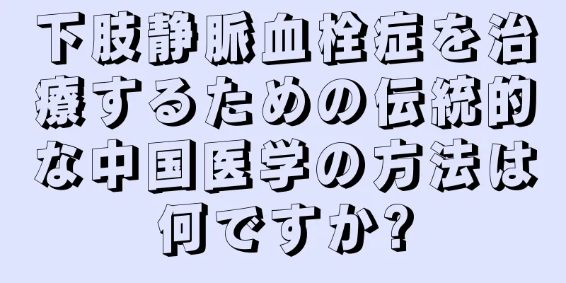 下肢静脈血栓症を治療するための伝統的な中国医学の方法は何ですか?