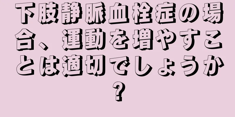下肢静脈血栓症の場合、運動を増やすことは適切でしょうか?