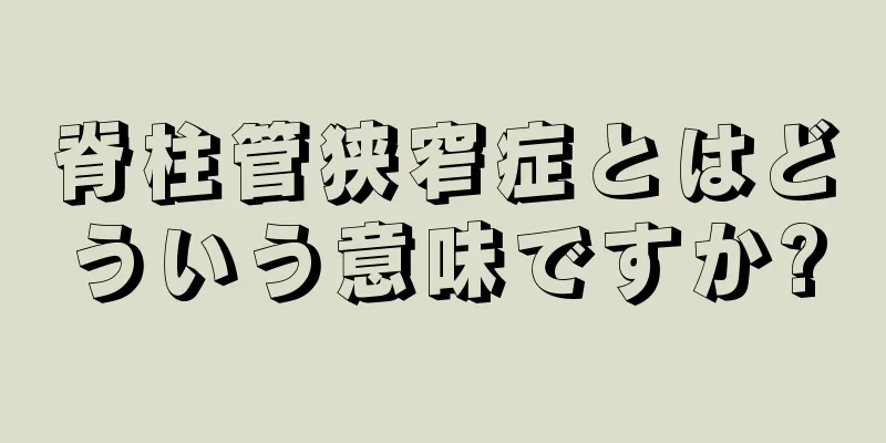 脊柱管狭窄症とはどういう意味ですか?