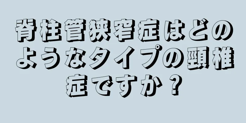 脊柱管狭窄症はどのようなタイプの頸椎症ですか？