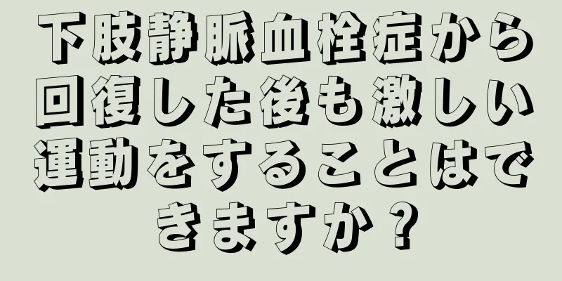 下肢静脈血栓症から回復した後も激しい運動をすることはできますか？