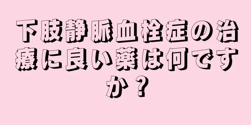下肢静脈血栓症の治療に良い薬は何ですか？