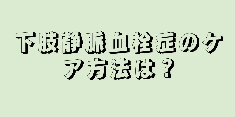 下肢静脈血栓症のケア方法は？