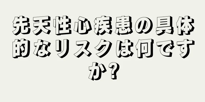 先天性心疾患の具体的なリスクは何ですか?