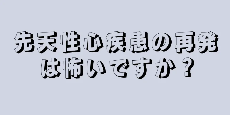 先天性心疾患の再発は怖いですか？