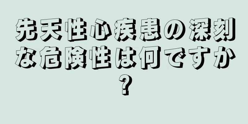 先天性心疾患の深刻な危険性は何ですか?