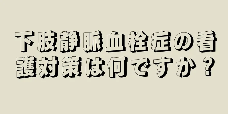 下肢静脈血栓症の看護対策は何ですか？