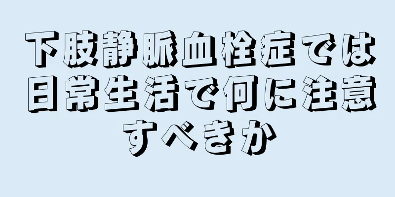 下肢静脈血栓症では日常生活で何に注意すべきか