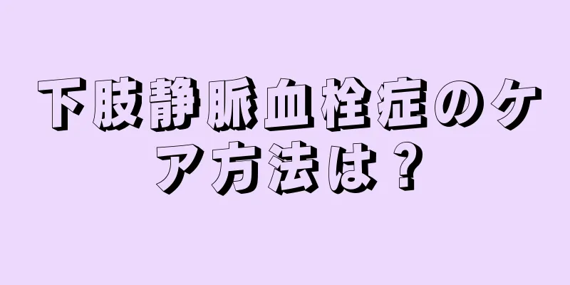 下肢静脈血栓症のケア方法は？