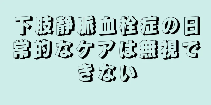 下肢静脈血栓症の日常的なケアは無視できない