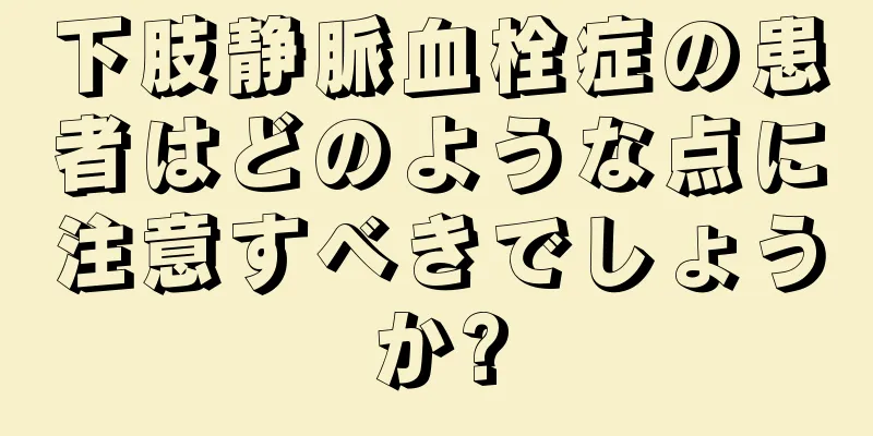 下肢静脈血栓症の患者はどのような点に注意すべきでしょうか?