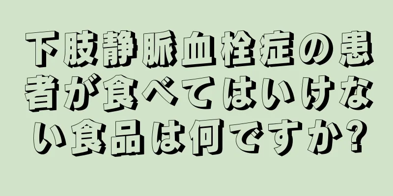 下肢静脈血栓症の患者が食べてはいけない食品は何ですか?
