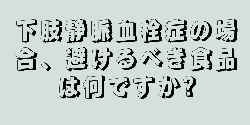 下肢静脈血栓症の場合、避けるべき食品は何ですか?