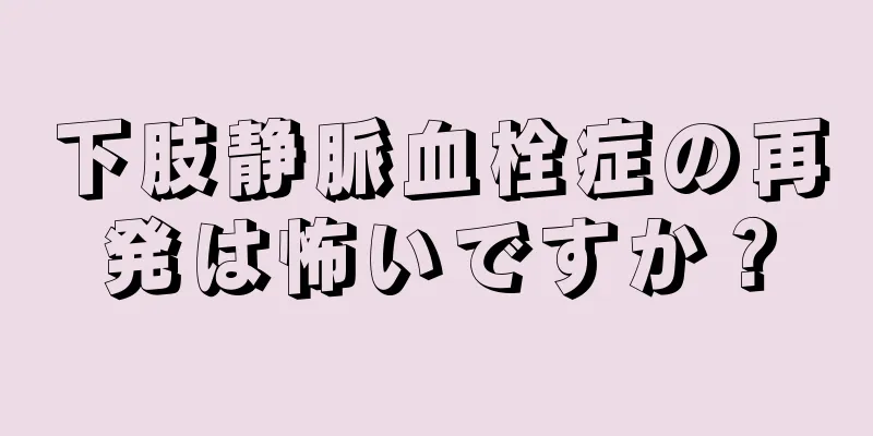 下肢静脈血栓症の再発は怖いですか？