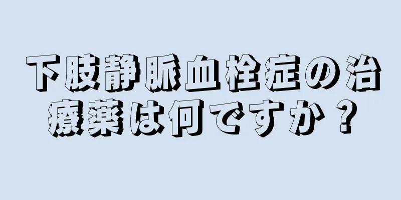 下肢静脈血栓症の治療薬は何ですか？
