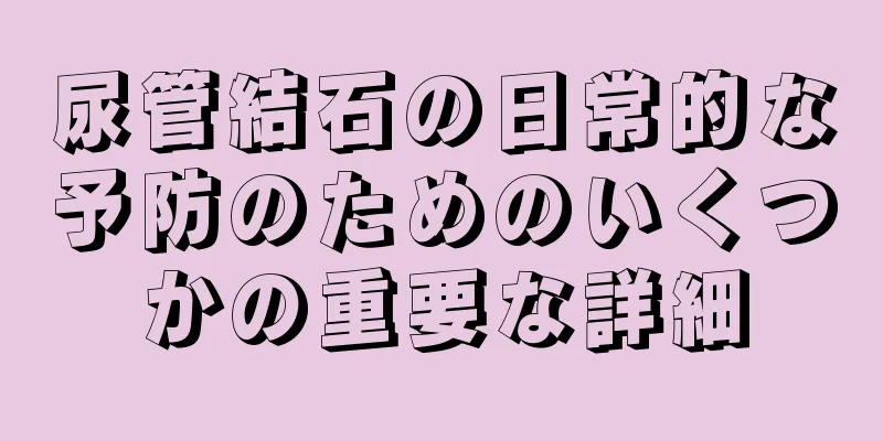 尿管結石の日常的な予防のためのいくつかの重要な詳細