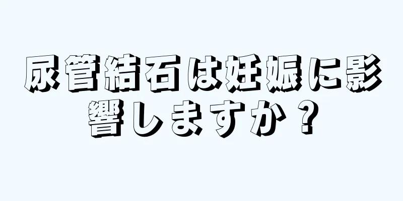 尿管結石は妊娠に影響しますか？