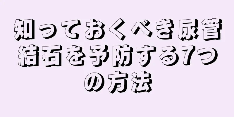 知っておくべき尿管結石を予防する7つの方法