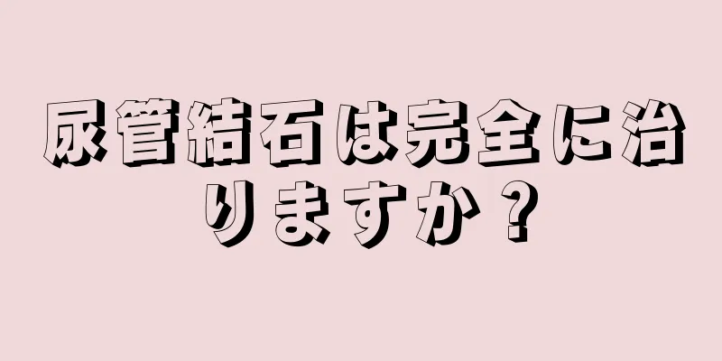 尿管結石は完全に治りますか？