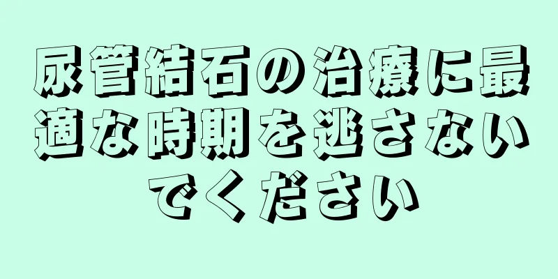 尿管結石の治療に最適な時期を逃さないでください