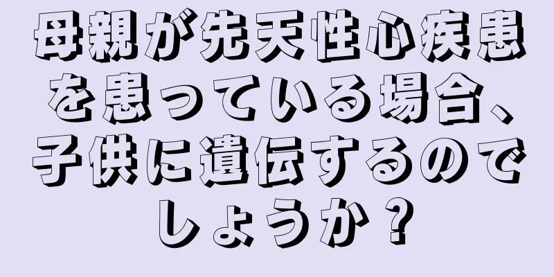 母親が先天性心疾患を患っている場合、子供に遺伝するのでしょうか？
