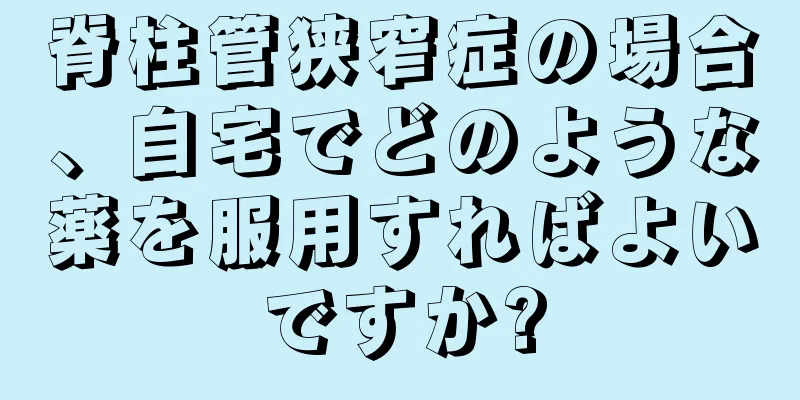 脊柱管狭窄症の場合、自宅でどのような薬を服用すればよいですか?