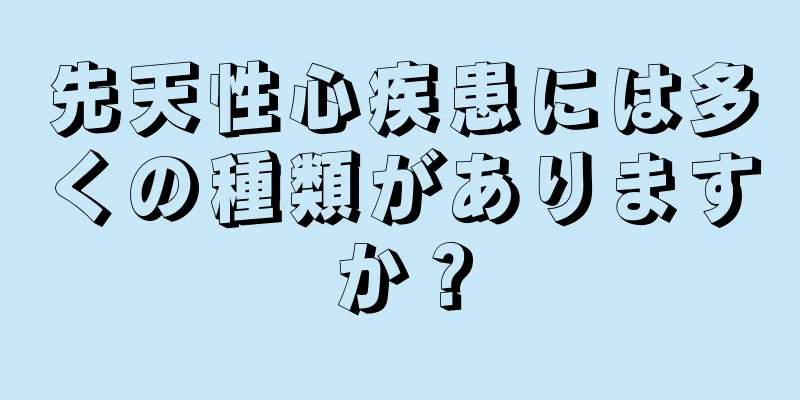 先天性心疾患には多くの種類がありますか？