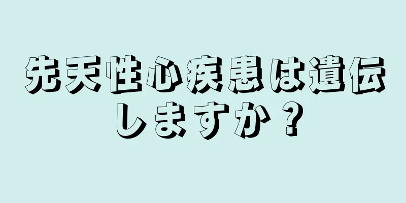 先天性心疾患は遺伝しますか？