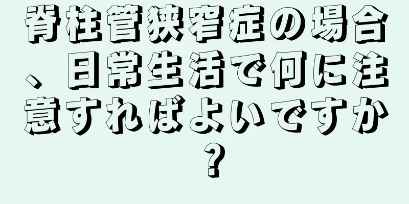 脊柱管狭窄症の場合、日常生活で何に注意すればよいですか？