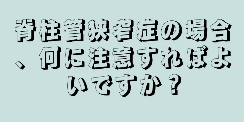 脊柱管狭窄症の場合、何に注意すればよいですか？