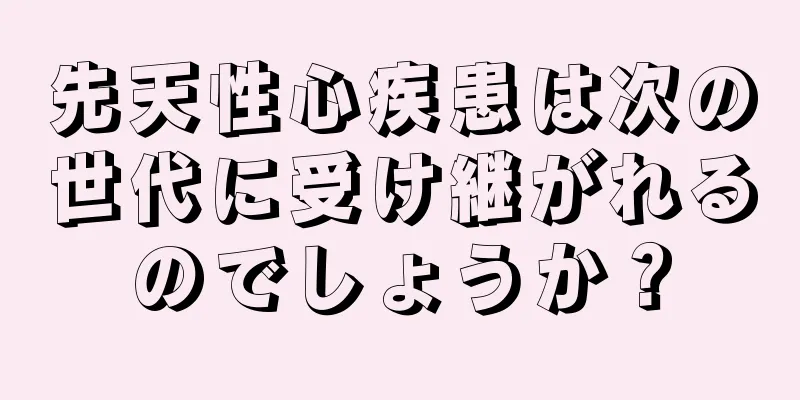 先天性心疾患は次の世代に受け継がれるのでしょうか？