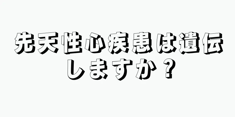 先天性心疾患は遺伝しますか？