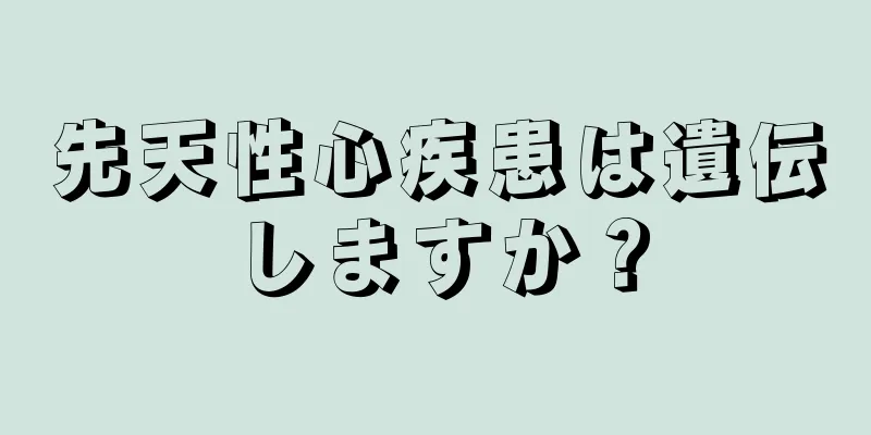 先天性心疾患は遺伝しますか？