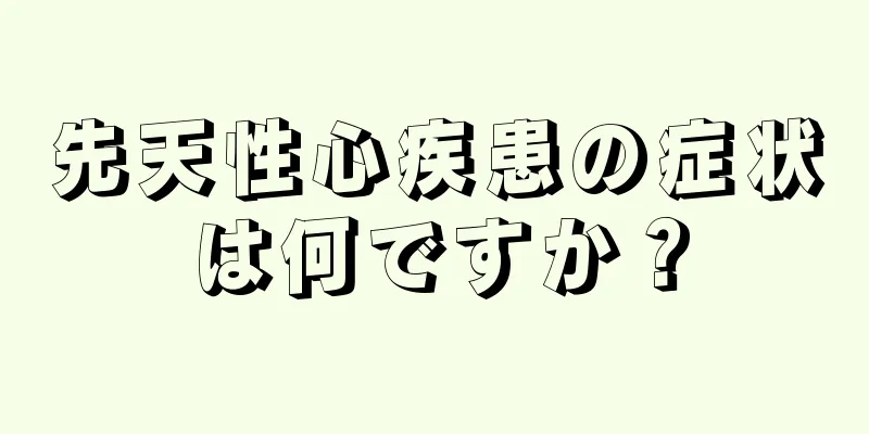先天性心疾患の症状は何ですか？