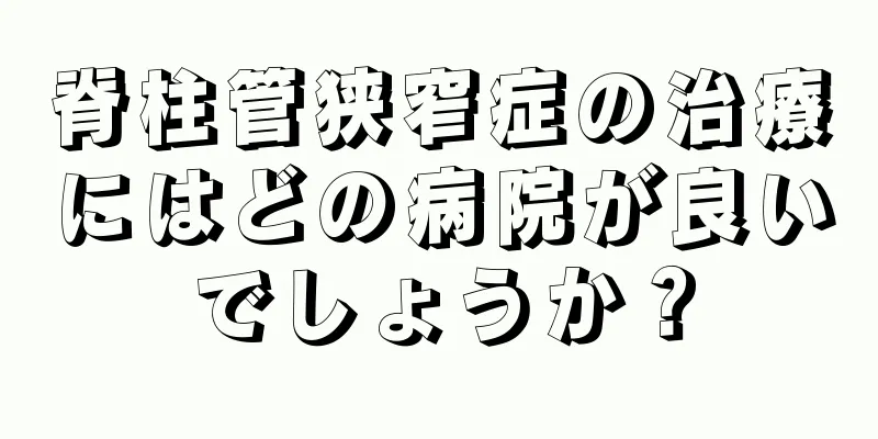 脊柱管狭窄症の治療にはどの病院が良いでしょうか？