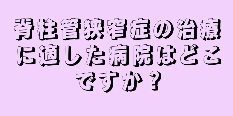 脊柱管狭窄症の治療に適した病院はどこですか？