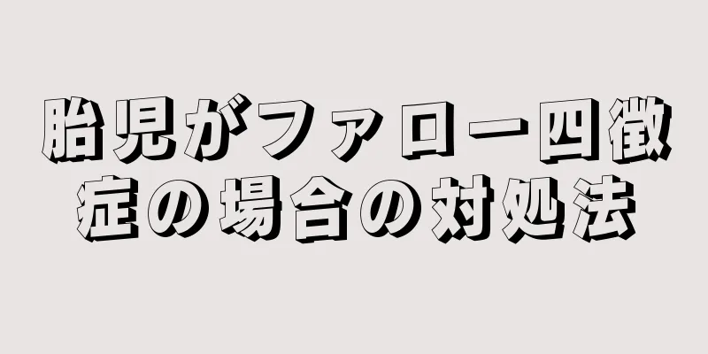 胎児がファロー四徴症の場合の対処法