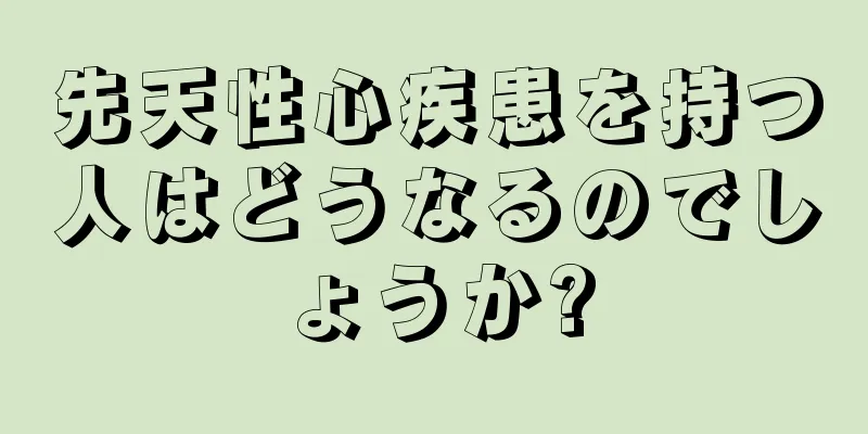先天性心疾患を持つ人はどうなるのでしょうか?