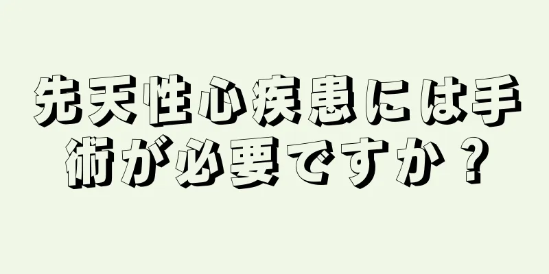 先天性心疾患には手術が必要ですか？
