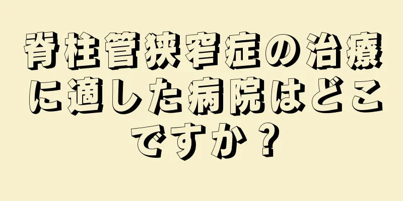 脊柱管狭窄症の治療に適した病院はどこですか？