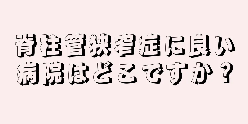 脊柱管狭窄症に良い病院はどこですか？