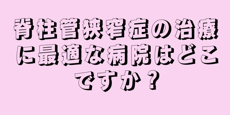 脊柱管狭窄症の治療に最適な病院はどこですか？