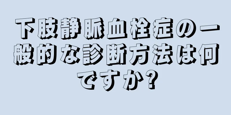 下肢静脈血栓症の一般的な診断方法は何ですか?