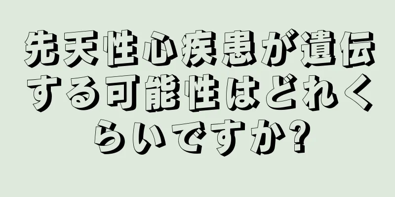 先天性心疾患が遺伝する可能性はどれくらいですか?