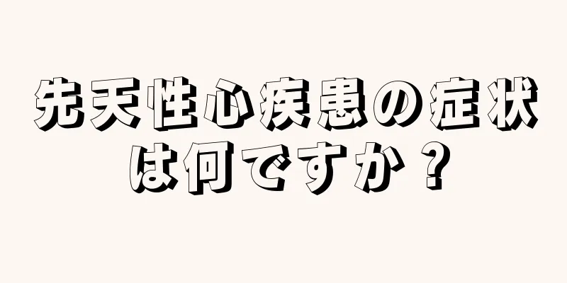 先天性心疾患の症状は何ですか？