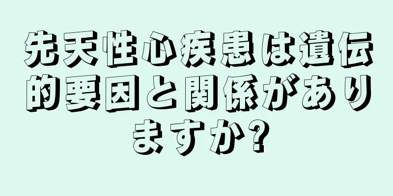 先天性心疾患は遺伝的要因と関係がありますか?