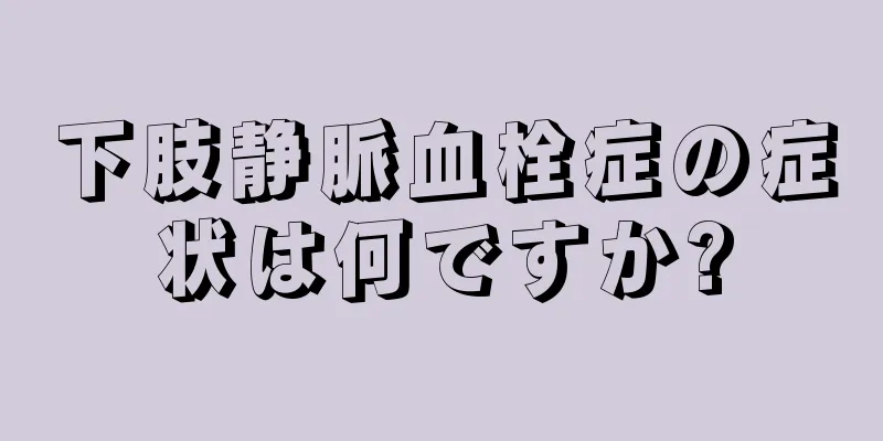 下肢静脈血栓症の症状は何ですか?