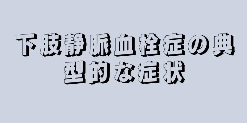 下肢静脈血栓症の典型的な症状