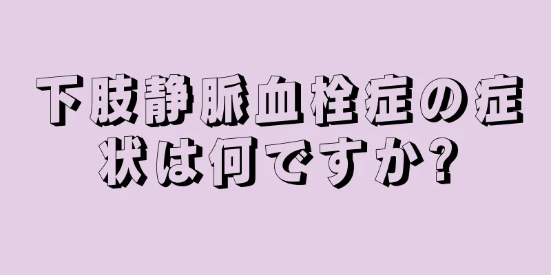 下肢静脈血栓症の症状は何ですか?