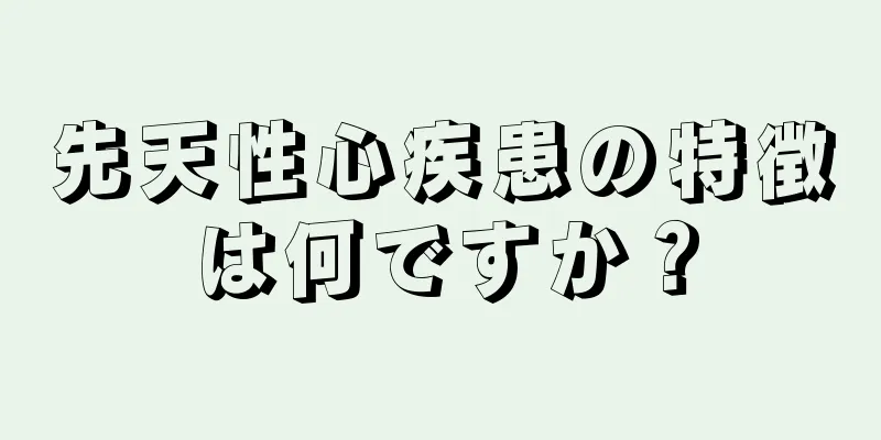 先天性心疾患の特徴は何ですか？